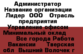 Администратор › Название организации ­ Лидер, ООО › Отрасль предприятия ­ Управление офисом › Минимальный оклад ­ 20 000 - Все города Работа » Вакансии   . Тверская обл.,Вышний Волочек г.
